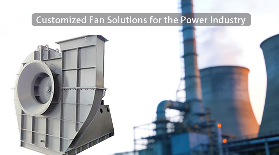 Customized Fan Solutions for the Power Industry